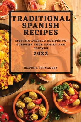 Traditional Spanish Recipes 2022: Mouthwatering Recipes to Surprise Your Family and Friends by Fernandez, Beatriz