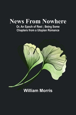 News from Nowhere; Or, An Epoch of Rest; Being Some Chapters from a Utopian Romance by Morris, William