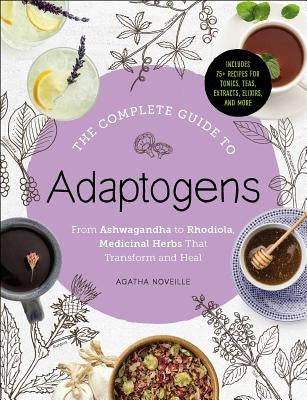 The Complete Guide to Adaptogens: From Ashwagandha to Rhodiola, Medicinal Herbs That Transform and Heal by Noveille, Agatha