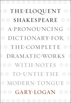 The Eloquent Shakespeare: A Pronouncing Dictionary for the Complete Dramatic Works with Notes to Untie the Modern Tongue by Logan, Gary