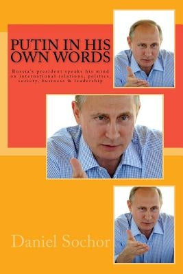 Putin in his own words: Russia's president speaks his mind on international relations, politics, society, business & leadership by Sochor, Daniel