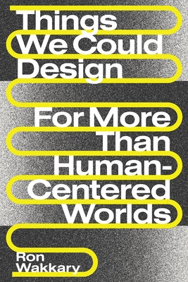 Things We Could Design: For More Than Human-Centered Worlds by Wakkary, Ron