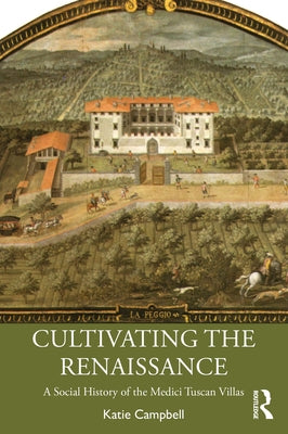 Cultivating the Renaissance: A Social History of the Medici Tuscan Villas by Campbell, Katie