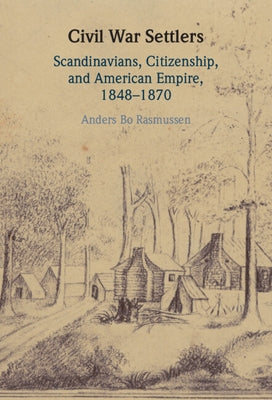 Civil War Settlers: Scandinavians, Citizenship, and American Empire, 1848-1870 by Rasmussen, Anders Bo