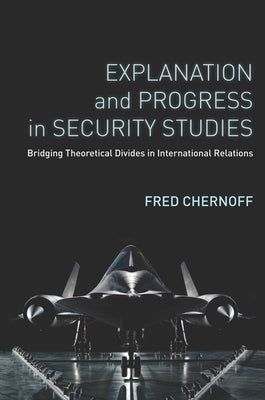 Explanation and Progress in Security Studies: Bridging Theoretical Divides in International Relations by Chernoff, Fred