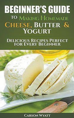Beginners Guide to Making Homemade Cheese, Butter & Yogurt: Delicious Recipes Perfect for Every Beginner! by Wyatt, Carson