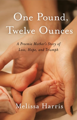One Pound, Twelve Ounces: A Preemie Mother's Story of Loss, Hope, and Triumph by Harris, Melissa