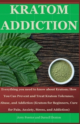 Kratom Addiction: Everything you need to know about kratom; How You Can Prevent and Treat Kratom Tolerance, Abuse, and Addiction (Kratom by Denton, Darnell
