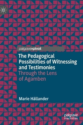 The Pedagogical Possibilities of Witnessing and Testimonies: Through the Lens of Agamben by H&#229;llander, Marie