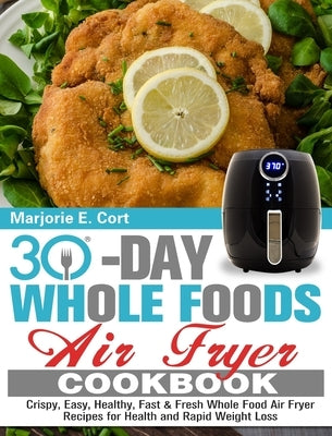 30 Day Whole Food Air Fryer Cookbook: Crispy, Easy, Healthy, Fast & Fresh Whole Food Air Fryer Recipes for Health and Rapid Weight Loss by E. Cort, Marjorie