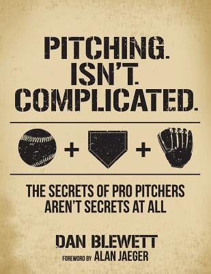 Pitching. Isn't. Complicated.: The Secrets Of Pro Pitchers Aren't Secrets At All by Jaeger, Alan