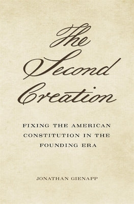 The Second Creation: Fixing the American Constitution in the Founding Era by Gienapp, Jonathan