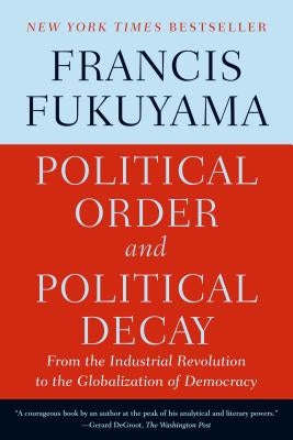 Political Order and Political Decay: From the Industrial Revolution to the Globalization of Democracy by Fukuyama, Francis