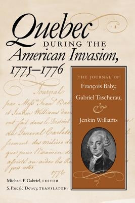 Quebec During the American Invasion, 1775-1776: The Journal of Francois Baby, Gabriel Taschereau, and Jenkin Williams by Gabriel, Michael P.