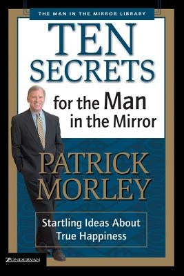 Ten Secrets for the Man in the Mirror: Startling Ideas about True Happiness by Morley, Patrick