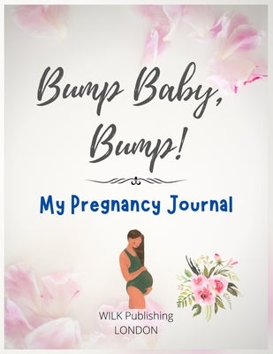 Bump Baby, Bump! My Pregnancy Journal: Proudly Present This Charming And Lovingly Designed Book To Capture Every Precious Moment Of Your And Your Baby by Publishing, Wilk