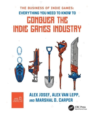 The Business of Indie Games: Everything You Need to Know to Conquer the Indie Games Industry by Josef, Alex