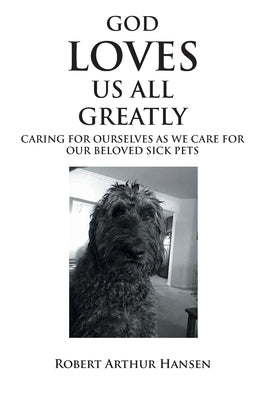 God Loves Us All Greatly: Caring for Ourselves as We Care for Our Beloved Sick Pets by Hansen, Robert Arthur