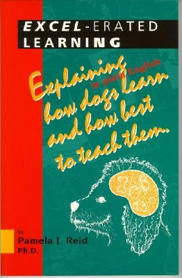 Excel-Erated Learning: Explaining in Plain English How Dogs Learn and How Best to Teach Them by Reid, Pamela J.