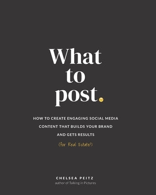 What to Post: How to Create Engaging Social Media Content that Builds Your Brand and Gets Results (for Real Estate) by Peitz, Chelsea