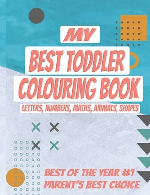 My Best Toddler Colouring Book: Kids Colouring Book with Letters, Numbers, Maths, Animals, Shapes to learn. ALL-IN-ONE, Let your kid get smarter by Colouring Books, Toddlers