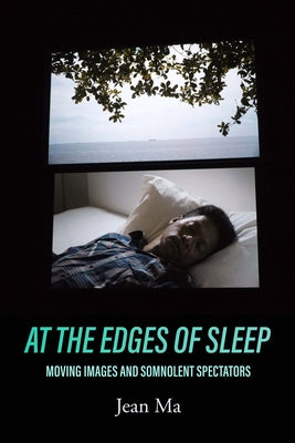 At the Edges of Sleep: Moving Images and Somnolent Spectators by Ma, Jean