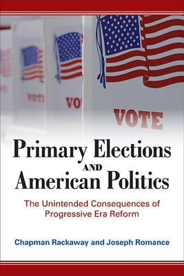 Primary Elections and American Politics: The Unintended Consequences of Progressive Era Reform by Rackaway, Chapman