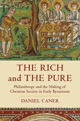 The Rich and the Pure: Philanthropy and the Making of Christian Society in Early Byzantium Volume 62 by Caner, Daniel