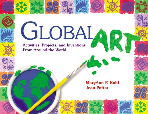 Global Art: Activities, Projects, and Inventions from Around the World by Kohl, Maryann