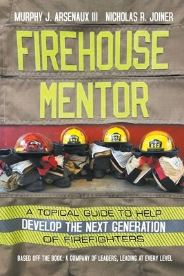 Firehouse Mentor: A Topical Guide to Help Develop the Next Generation of Firefighters by Arsenaux, Murphy, III