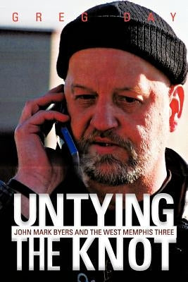 Untying the Knot: John Mark Byers and the West Memphis Three by Day, Greg