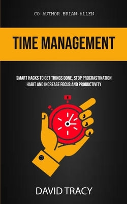 Time Management: Smart Hacks To Get Things Done, Stop Procrastination Habit And Increase Focus And Productivity by Tracy, David