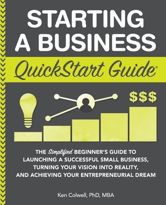 Starting a Business QuickStart Guide: The Simplified Beginner's Guide to Launching a Successful Small Business, Turning Your Vision into Reality, and by Colwell Mba, Ken
