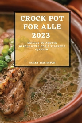 Crock Pot for Alle 2023: Deilige Og Apette Oppskrifter for Å Tilfrede Gjester by Smithson, James