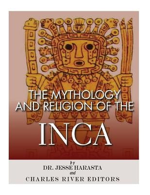 The Mythology and Religion of the Inca by Charles River Editors