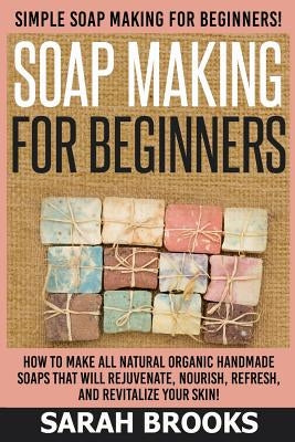 Soap Making For Beginners - Sarah Brooks: Simple Soap Making For Beginners! How To Make All Natural Organic Handmade Soaps That Will Rejuvenate, Nouri by Brooks, Sarah