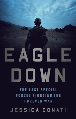 Eagle Down: American Special Forces at the End of Afghanistan's War by Donati, Jessica