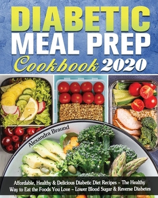 Diabetic Meal Prep Cookbook 2020: Affordable, Healthy & Delicious Diabetic Diet Recipes - The Healthy Way to Eat the Foods You Love - Lower Blood Suga by Braund, Alexandra