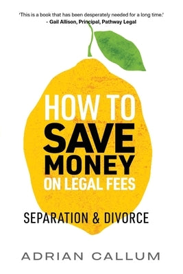 How to Save Money on Legal Fees: Separation and Divorce by Callum, Adrian