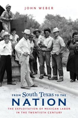 From South Texas to the Nation: The Exploitation of Mexican Labor in the Twentieth Century by Weber, John