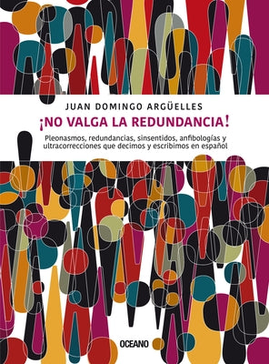 ¡No Valga La Redundancia!: Pleonasmos, Redundancias, Sinsentidos, Anfibologías Y Ultracorrecciones Que Decimos Y Escribimos En Español by Arg&#252;elles, Juan Domingo