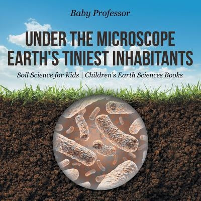 Under the Microscope: Earth's Tiniest Inhabitants - Soil Science for Kids Children's Earth Sciences Books by Baby Professor