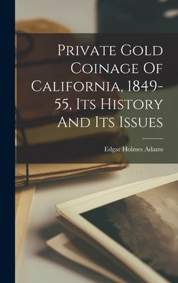 Private Gold Coinage Of California, 1849-55, Its History And Its Issues by Adams, Edgar Holmes
