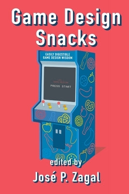 Game Design Snacks: Easily Digestible Game Design Wisdom by P. Zagal, Jos&#233;