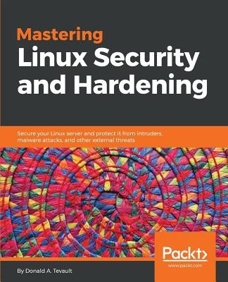 Mastering Linux Security and Hardening: Secure your Linux server and protect it from intruders, malware attacks, and other external threats by Tevault, Donald a.