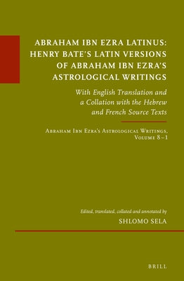 Abraham Ibn Ezra Latinus: Henry Bate's Latin Versions of Abraham Ibn Ezra's Astrological Writings: With English Translation and a Collation with the H by Sela, Shlomo