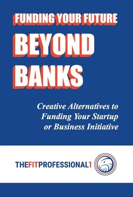 Funding Your Future Beyond Banks: Creative Alternatives to Funding Your Startup or Business Initiative by Ayres, Paul T.