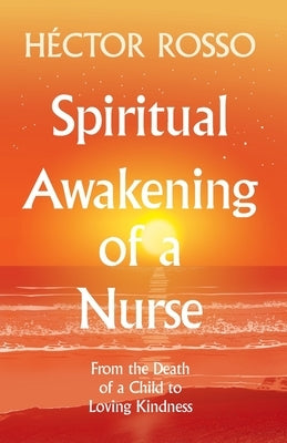 Spiritual Awakening of a Nurse: From the Death of a Child to Loving Kindness by Rosso, H&#233;ctor