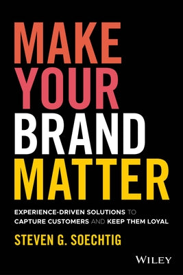 Make Your Brand Matter: Experience-Driven Solutions to Capture Customers and Keep Them Loyal by Soechtig, Steven G.