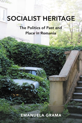 Socialist Heritage: The Politics of Past and Place in Romania by Grama, Emanuela